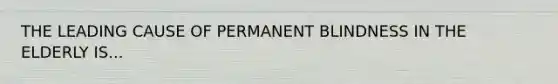 THE LEADING CAUSE OF PERMANENT BLINDNESS IN THE ELDERLY IS... ​