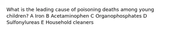 What is the leading cause of poisoning deaths among young children? A Iron B Acetaminophen C Organophosphates D Sulfonylureas E Household cleaners