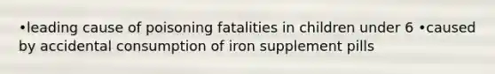 •leading cause of poisoning fatalities in children under 6 •caused by accidental consumption of iron supplement pills