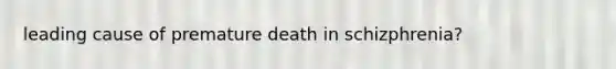 leading cause of premature death in schizphrenia?