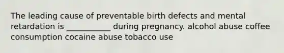 The leading cause of preventable birth defects and mental retardation is ___________ during pregnancy. alcohol abuse coffee consumption cocaine abuse tobacco use