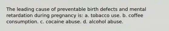 The leading cause of preventable birth defects and mental retardation during pregnancy is: a. tobacco use. b. coffee consumption. c. cocaine abuse. d. alcohol abuse.