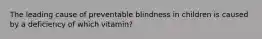 The leading cause of preventable blindness in children is caused by a deficiency of which vitamin?