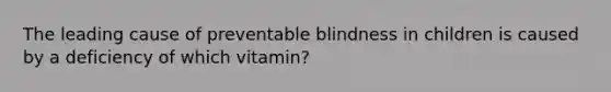 The leading cause of preventable blindness in children is caused by a deficiency of which vitamin?