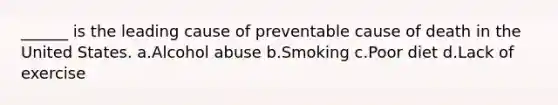 ______ is the leading cause of preventable cause of death in the United States. a.Alcohol abuse b.Smoking c.Poor diet d.Lack of exercise