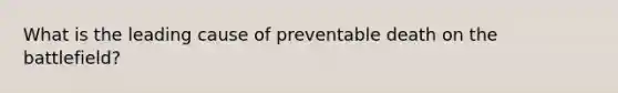 What is the leading cause of preventable death on the battlefield?