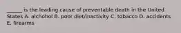 ______ is the leading cause of preventable death in the United States A. alchohol B. poor diet/inactivity C. tobacco D. accidents E. firearms