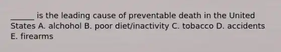 ______ is the leading cause of preventable death in the United States A. alchohol B. poor diet/inactivity C. tobacco D. accidents E. firearms