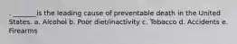 . _______is the leading cause of preventable death in the United States. a. Alcohol b. Poor diet/inactivity c. Tobacco d. Accidents e. Firearms