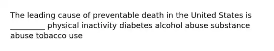 The leading cause of preventable death in the United States is _________ physical inactivity diabetes alcohol abuse substance abuse tobacco use