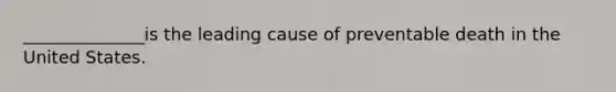 ______________is the leading cause of preventable death in the United States.