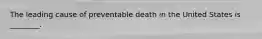 The leading cause of preventable death in the United States is ________.
