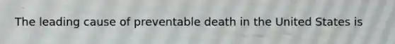 The leading cause of preventable death in the United States is