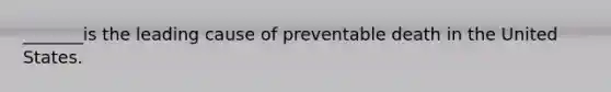 _______is the leading cause of preventable death in the United States.