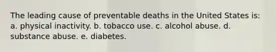 ​The leading cause of preventable deaths in the United States is: a. physical inactivity. b. tobacco use. c. alcohol abuse. d. substance abuse. e. diabetes.