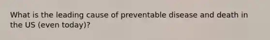 What is the leading cause of preventable disease and death in the US (even today)?