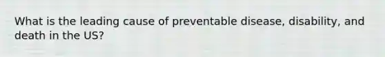 What is the leading cause of preventable disease, disability, and death in the US?