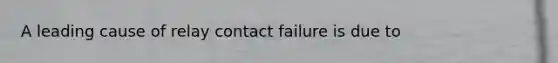 A leading cause of relay contact failure is due to