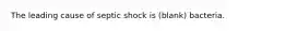 The leading cause of septic shock is (blank) bacteria.