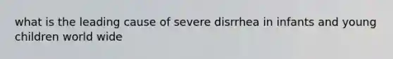 what is the leading cause of severe disrrhea in infants and young children world wide