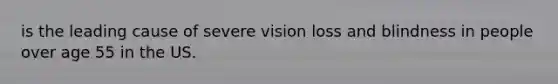 is the leading cause of severe vision loss and blindness in people over age 55 in the US.