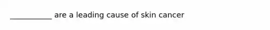 ___________ are a leading cause of skin cancer