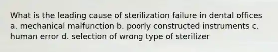 What is the leading cause of sterilization failure in dental offices a. mechanical malfunction b. poorly constructed instruments c. human error d. selection of wrong type of sterilizer