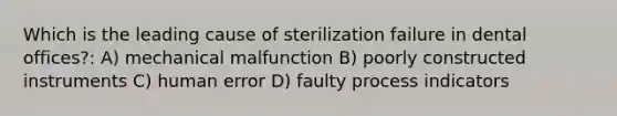 Which is the leading cause of sterilization failure in dental offices?: A) mechanical malfunction B) poorly constructed instruments C) human error D) faulty process indicators