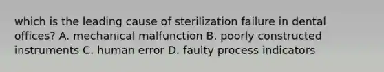 which is the leading cause of sterilization failure in dental offices? A. mechanical malfunction B. poorly constructed instruments C. human error D. faulty process indicators