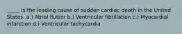 _____ is the leading cause of sudden cardiac death in the United States. a.) Atrial flutter b.) Ventricular fibrillation c.) Myocardial infarction d.) Ventricular tachycardia