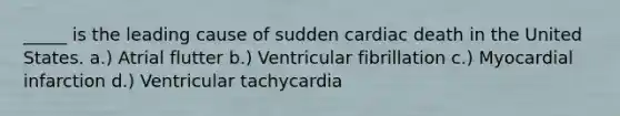 _____ is the leading cause of sudden cardiac death in the United States. a.) Atrial flutter b.) Ventricular fibrillation c.) Myocardial infarction d.) Ventricular tachycardia