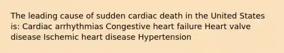 The leading cause of sudden cardiac death in the United States is: Cardiac arrhythmias Congestive heart failure Heart valve disease Ischemic heart disease Hypertension