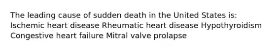 The leading cause of sudden death in the United States is: Ischemic heart disease Rheumatic heart disease Hypothyroidism Congestive heart failure Mitral valve prolapse