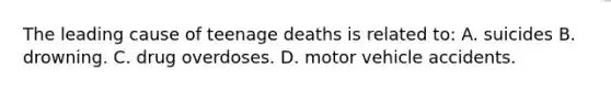 The leading cause of teenage deaths is related to: A. suicides B. drowning. C. drug overdoses. D. motor vehicle accidents.