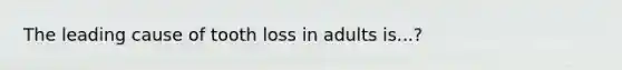 The leading cause of tooth loss in adults is...?