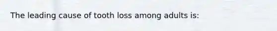 The leading cause of tooth loss among adults is: