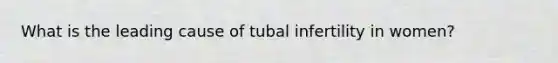 What is the leading cause of tubal infertility in women?