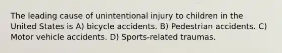 The leading cause of unintentional injury to children in the United States is A) bicycle accidents. B) Pedestrian accidents. C) Motor vehicle accidents. D) Sports-related traumas.