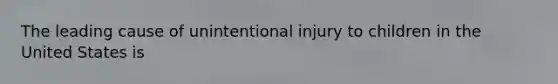 The leading cause of unintentional injury to children in the United States is