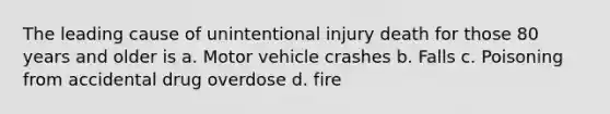 The leading cause of unintentional injury death for those 80 years and older is a. Motor vehicle crashes b. Falls c. Poisoning from accidental drug overdose d. fire