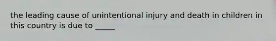 the leading cause of unintentional injury and death in children in this country is due to _____