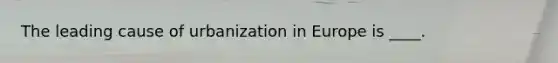 The leading cause of urbanization in Europe is ____.