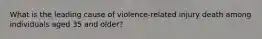 What is the leading cause of violence-related injury death among individuals aged 35 and older?