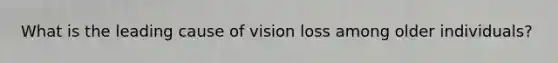 What is the leading cause of vision loss among older individuals?