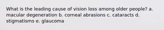 What is the leading cause of vision loss among older people? a. macular degeneration b. corneal abrasions c. cataracts d. stigmatisms e. glaucoma