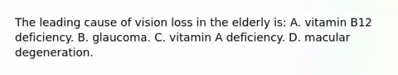 The leading cause of vision loss in the elderly is: A. vitamin B12 deficiency. B. glaucoma. C. vitamin A deficiency. D. macular degeneration.