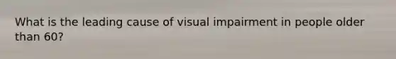 What is the leading cause of visual impairment in people older than 60?