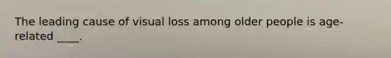 The leading cause of visual loss among older people is age-related ____.