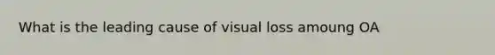 What is the leading cause of visual loss amoung OA