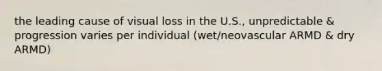 the leading cause of visual loss in the U.S., unpredictable & progression varies per individual (wet/neovascular ARMD & dry ARMD)